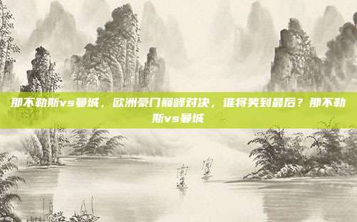 那不勒斯vs曼城，欧洲豪门巅峰对决，谁将笑到最后？那不勒斯vs曼城