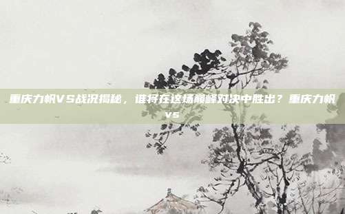 重庆力帆VS战况揭秘，谁将在这场巅峰对决中胜出？重庆力帆vs
