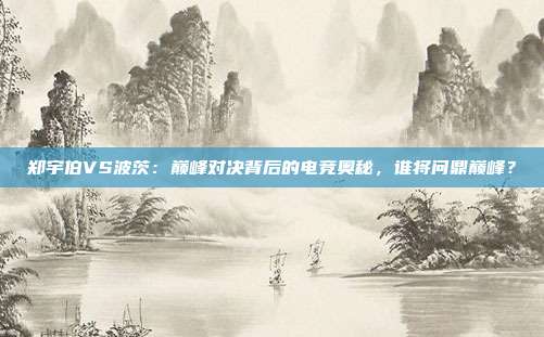 郑宇伯VS波茨：巅峰对决背后的电竞奥秘，谁将问鼎巅峰？
