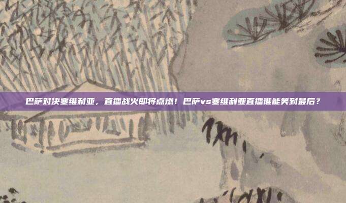 巴萨对决塞维利亚，直播战火即将点燃！巴萨vs塞维利亚直播谁能笑到最后？
