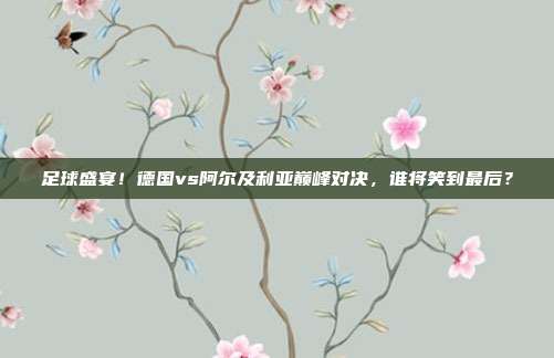足球盛宴！德国vs阿尔及利亚巅峰对决，谁将笑到最后？