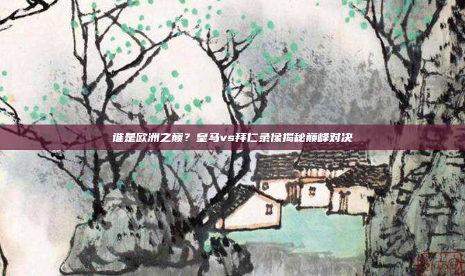 谁是欧洲之巅？皇马vs拜仁录像揭秘巅峰对决