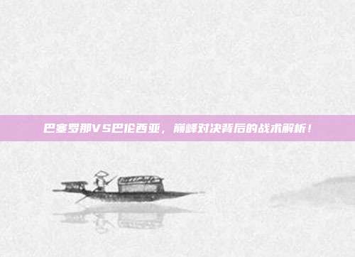 巴塞罗那VS巴伦西亚，巅峰对决背后的战术解析！