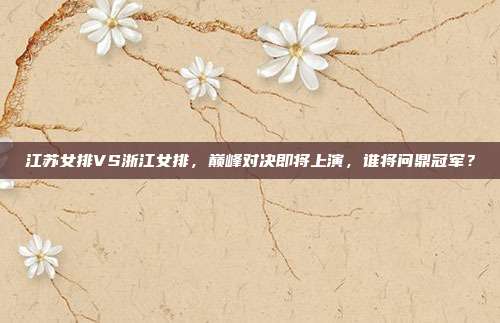 江苏女排VS浙江女排，巅峰对决即将上演，谁将问鼎冠军？