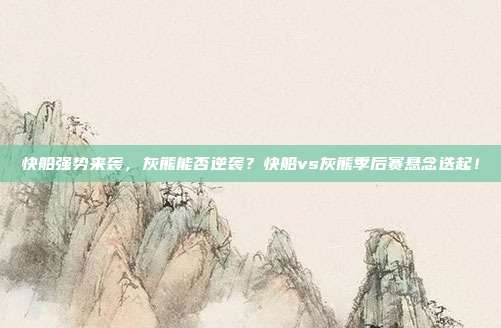 快船强势来袭，灰熊能否逆袭？快船vs灰熊季后赛悬念迭起！