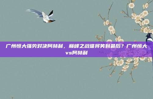 广州恒大强势对决阿赫利，巅峰之战谁将笑到最后？广州恒大vs阿赫利