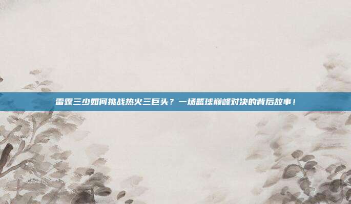 雷霆三少如何挑战热火三巨头？一场篮球巅峰对决的背后故事！