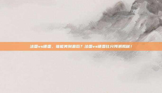法国vs德国，谁能笑到最后？法国vs德国比分预测揭秘！