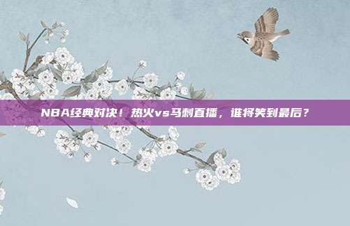 NBA经典对决！热火vs马刺直播，谁将笑到最后？