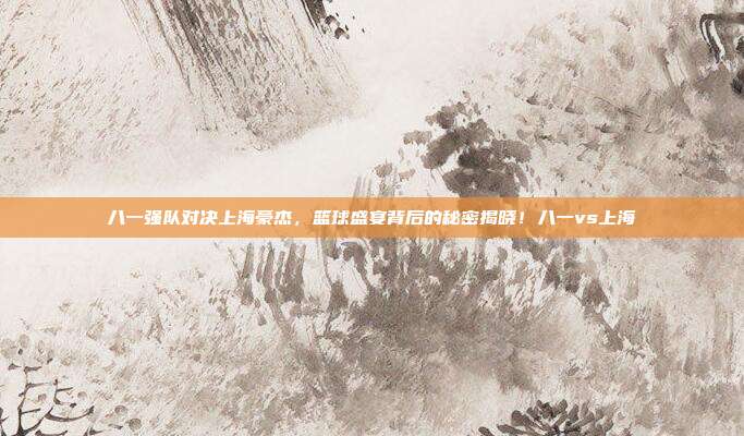 八一强队对决上海豪杰，篮球盛宴背后的秘密揭晓！八一vs上海