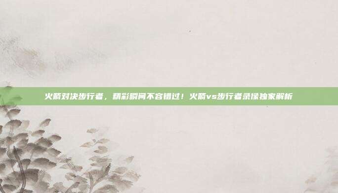 火箭对决步行者，精彩瞬间不容错过！火箭vs步行者录像独家解析