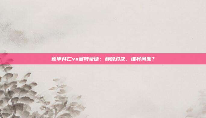 德甲拜仁vs多特蒙德：巅峰对决，谁将问鼎？