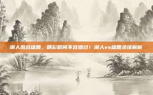 湖人激战雄鹿，精彩瞬间不容错过！湖人vs雄鹿录像解析