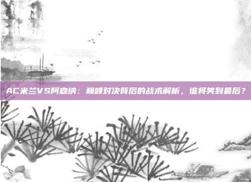 AC米兰VS阿森纳：巅峰对决背后的战术解析，谁将笑到最后？