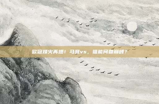 欧冠烽火再燃！马竞vs，谁能问鼎巅峰？