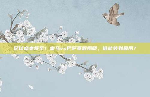 足球盛宴将至！皇马vs巴萨赛程揭晓，谁能笑到最后？