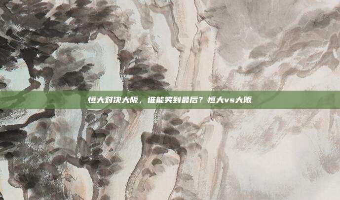 恒大对决大阪，谁能笑到最后？恒大vs大阪