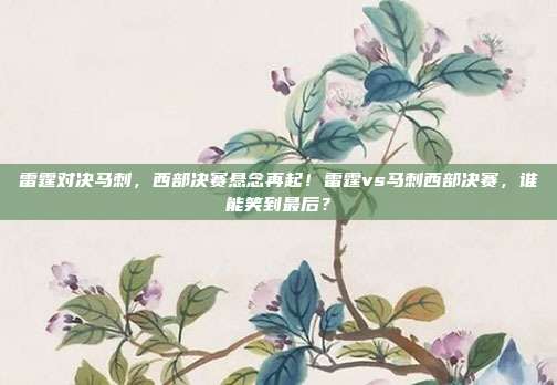 雷霆对决马刺，西部决赛悬念再起！雷霆vs马刺西部决赛，谁能笑到最后？
