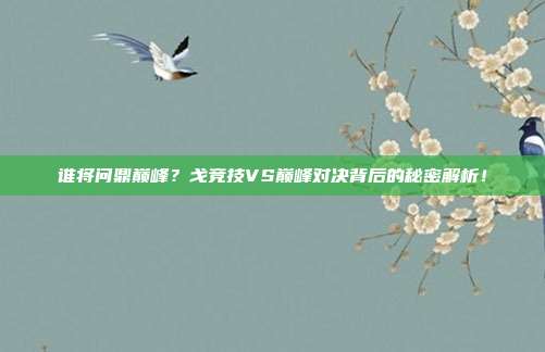 谁将问鼎巅峰？戈竞技VS巅峰对决背后的秘密解析！