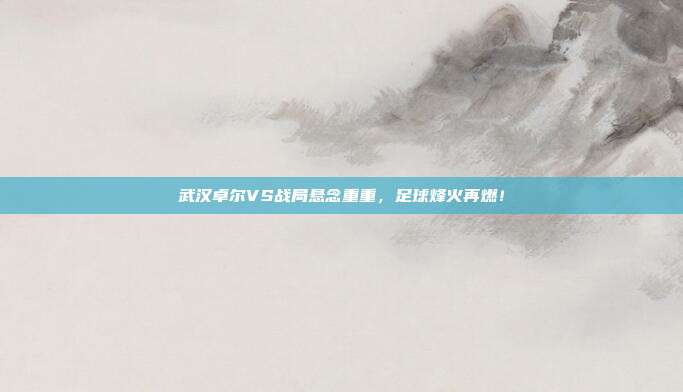 武汉卓尔VS战局悬念重重，足球烽火再燃！