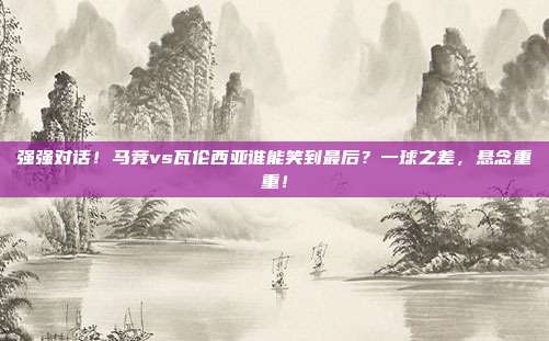 强强对话！马竞vs瓦伦西亚谁能笑到最后？一球之差，悬念重重！