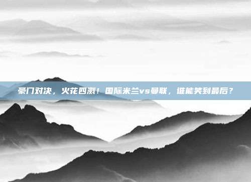 豪门对决，火花四溅！国际米兰vs曼联，谁能笑到最后？
