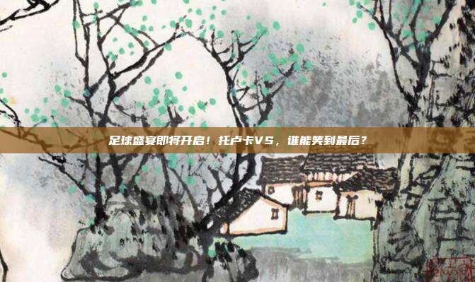 足球盛宴即将开启！托卢卡VS，谁能笑到最后？
