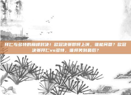 拜仁与多特的巅峰对决！欧冠决赛即将上演，谁能问鼎？欧冠决赛拜仁vs多特，谁将笑到最后？