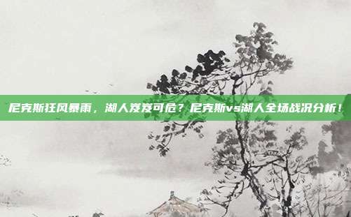 尼克斯狂风暴雨，湖人岌岌可危？尼克斯vs湖人全场战况分析！