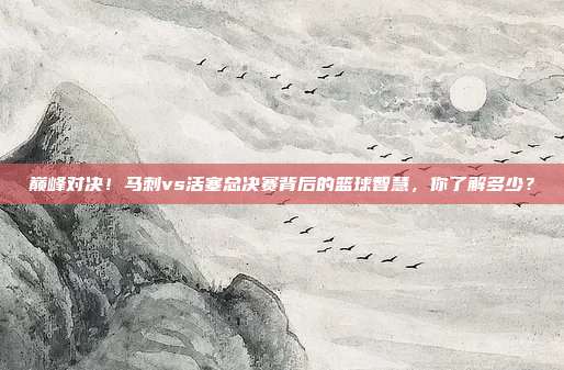巅峰对决！马刺vs活塞总决赛背后的篮球智慧，你了解多少？