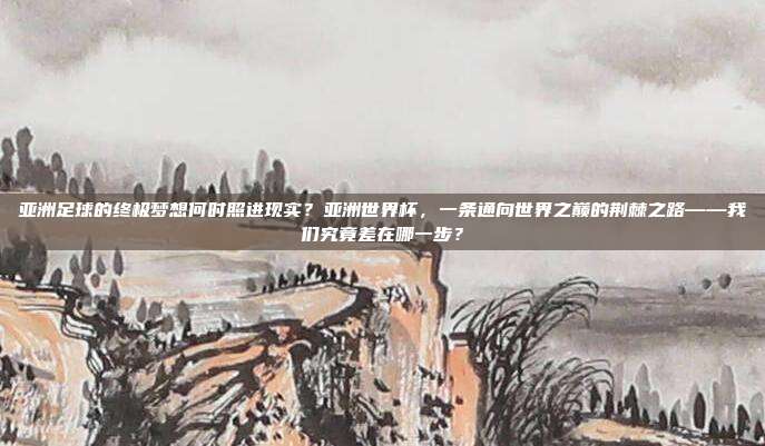 亚洲足球的终极梦想何时照进现实？亚洲世界杯，一条通向世界之巅的荆棘之路——我们究竟差在哪一步？