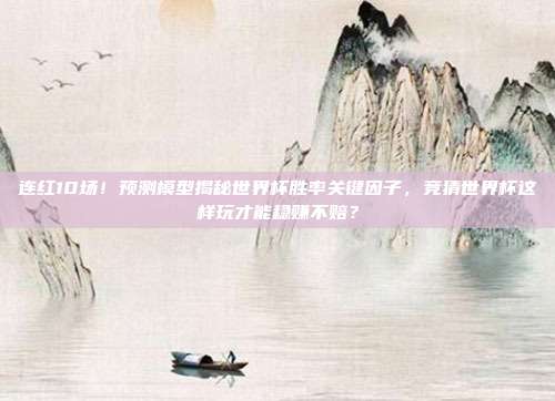 连红10场！预测模型揭秘世界杯胜率关键因子，竞猜世界杯这样玩才能稳赚不赔？