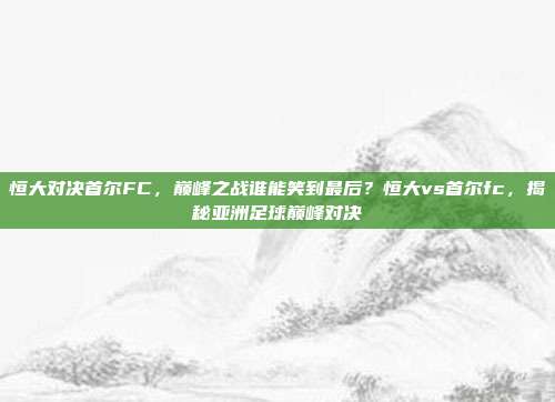 恒大对决首尔FC，巅峰之战谁能笑到最后？恒大vs首尔fc，揭秘亚洲足球巅峰对决