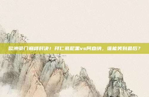 欧洲豪门巅峰对决！拜仁慕尼黑vs阿森纳，谁能笑到最后？