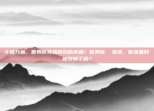十赌九输，世界杯竞猜背后的真相！世界杯  竞猜，你准备好被收割了吗？