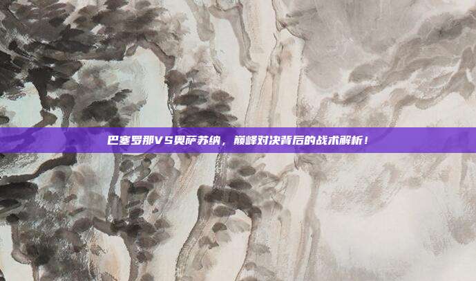 巴塞罗那VS奥萨苏纳，巅峰对决背后的战术解析！