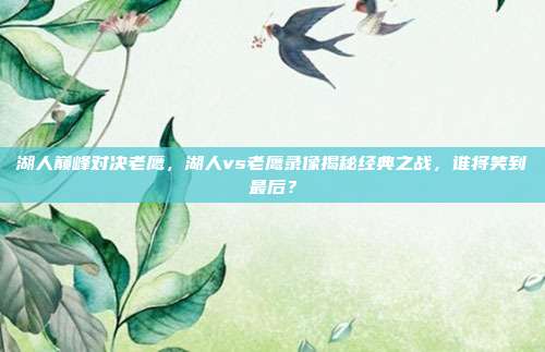 湖人巅峰对决老鹰，湖人vs老鹰录像揭秘经典之战，谁将笑到最后？