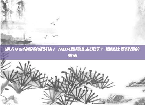 湖人VS快船巅峰对决！NBA直播谁主沉浮？揭秘比赛背后的故事