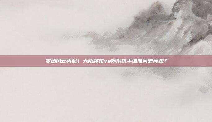 赛场风云再起！大阪樱花vs横滨水手谁能问鼎巅峰？