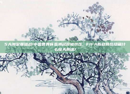 5大洲足联暗战!中国世界杯亚洲名额被挤压, FIFA新政背后隐藏什么惊天阴谋?