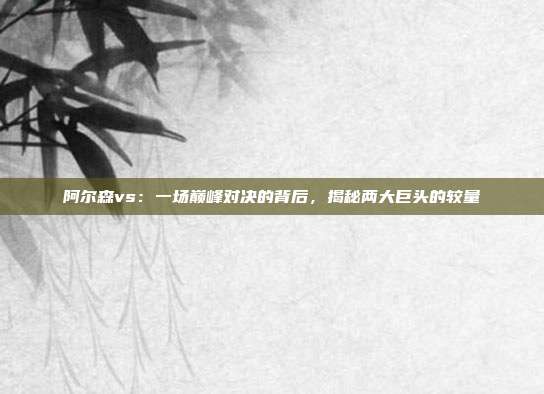 阿尔森vs：一场巅峰对决的背后，揭秘两大巨头的较量
