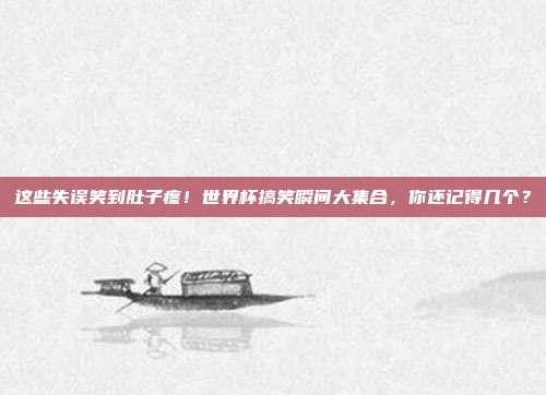 这些失误笑到肚子疼！世界杯搞笑瞬间大集合，你还记得几个？