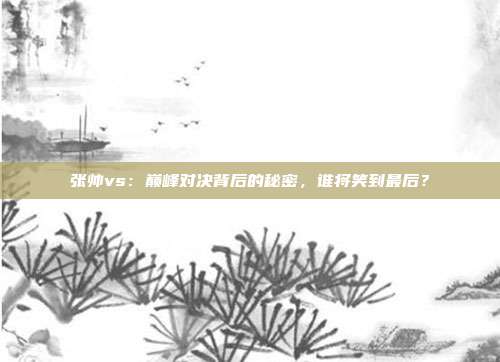 张帅vs：巅峰对决背后的秘密，谁将笑到最后？
