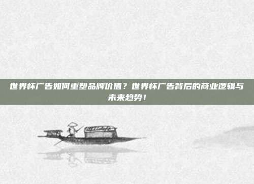 世界杯广告如何重塑品牌价值？世界杯广告背后的商业逻辑与未来趋势！