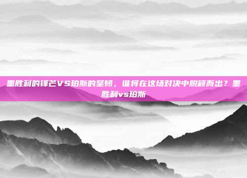 墨胜利的锋芒VS珀斯的坚韧，谁将在这场对决中脱颖而出？墨胜利vs珀斯
