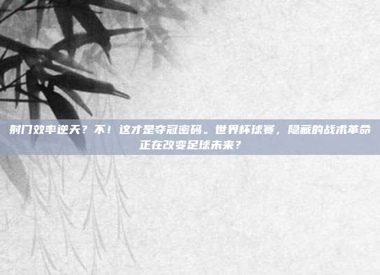 射门效率逆天？不！这才是夺冠密码。世界杯球赛，隐藏的战术革命正在改变足球未来？