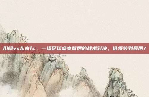 川崎vs东京fc：一场足球盛宴背后的战术对决，谁将笑到最后？
