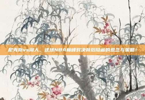 尼克斯vs湖人，这场NBA巅峰对决背后隐藏的悬念与策略！