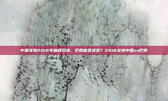中国女排2016年巅峰对决，巴西能否逆袭？2016女排中国vs巴西