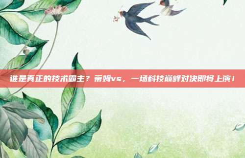 谁是真正的技术霸主？蒂姆vs，一场科技巅峰对决即将上演！